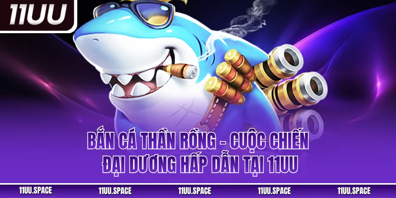 Bắn Cá Thần Rồng – Cuộc Chiến Đại Dương Hấp Dẫn Tại 11UU